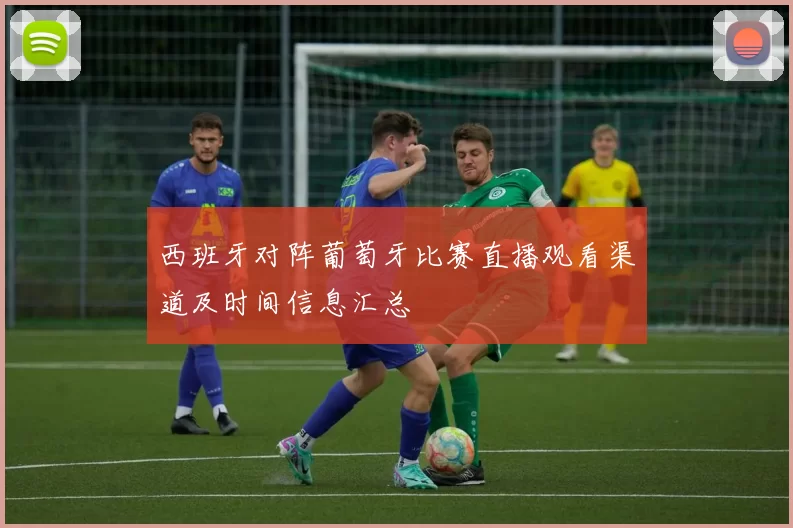 西班牙对阵葡萄牙比赛直播观看渠道及时间信息汇总