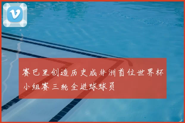 赛巴里创造历史成非洲首位世界杯小组赛三轮全进球球员