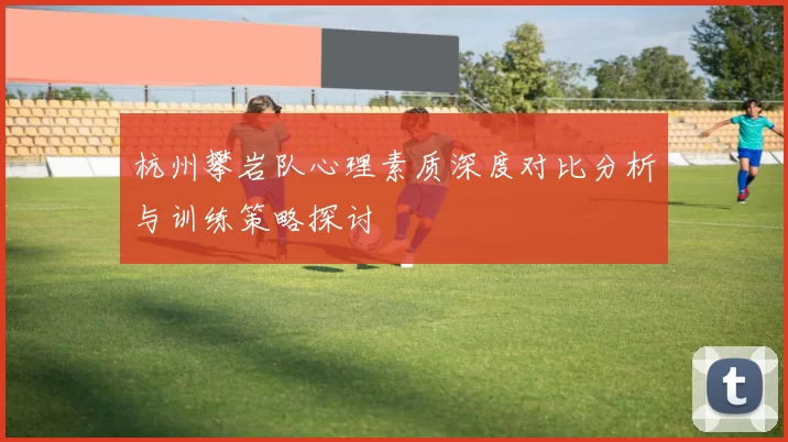杭州攀岩队心理素质深度对比分析与训练策略探讨
