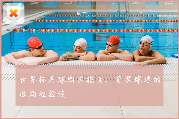 世界杯用球购买指南：资深球迷的选购经验谈