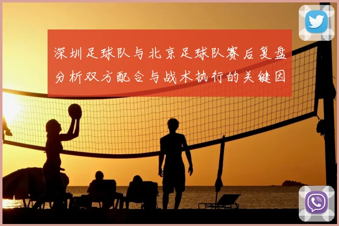 深圳足球队与北京足球队赛后复盘分析双方配合与战术执行的关键因素