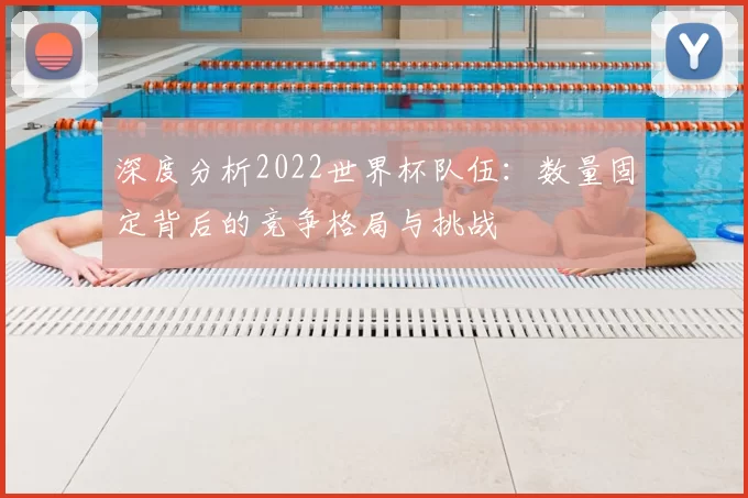 深度分析2022世界杯队伍:数量固定背后的竞争格局与挑战