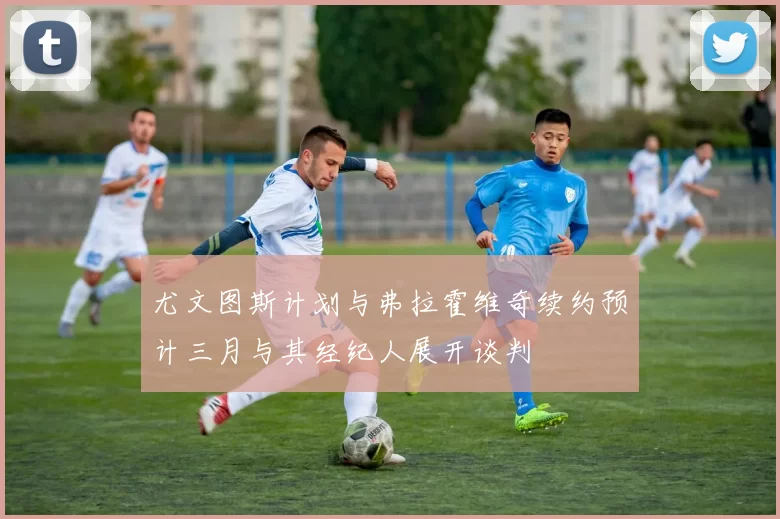 尤文图斯计划与弗拉霍维奇续约预计三月与其经纪人展开谈判