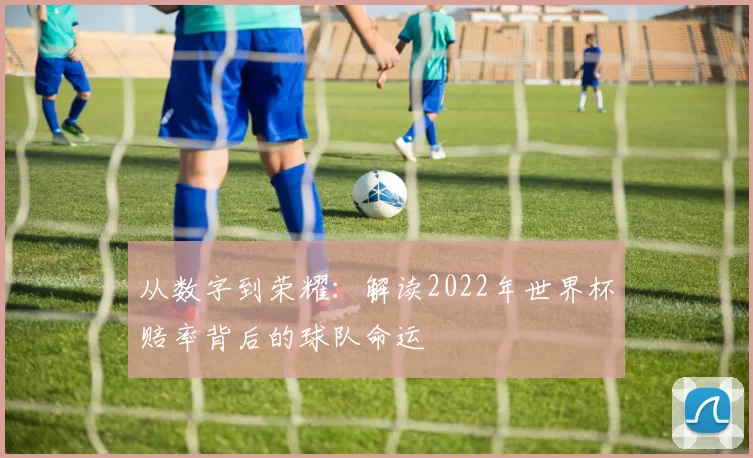 从数字到荣耀：解读2022年世界杯赔率背后的球队命运