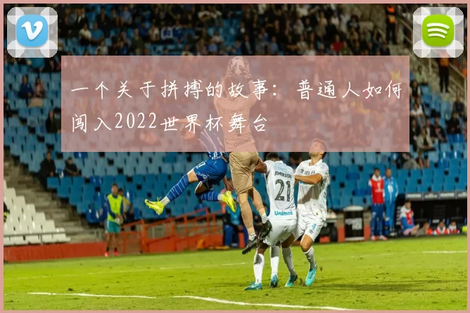 一个关于拼搏的故事:普通人如何闯入2022世界杯舞台