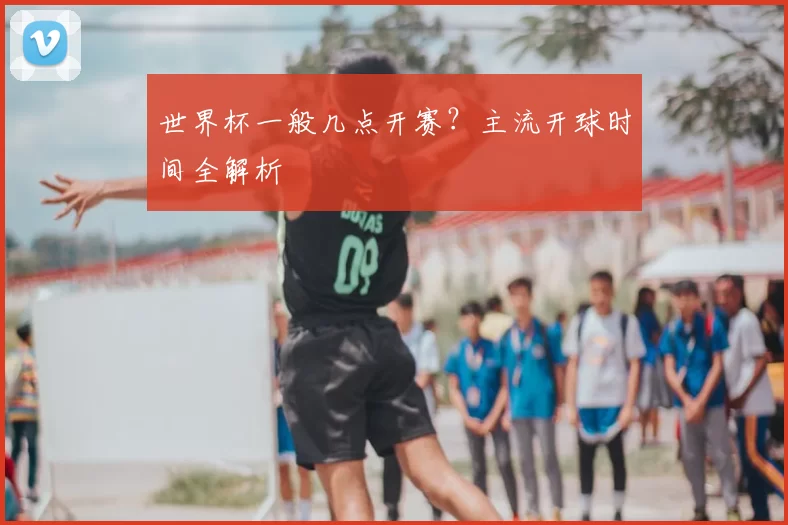 世界杯一般几点开赛?主流开球时间全解析