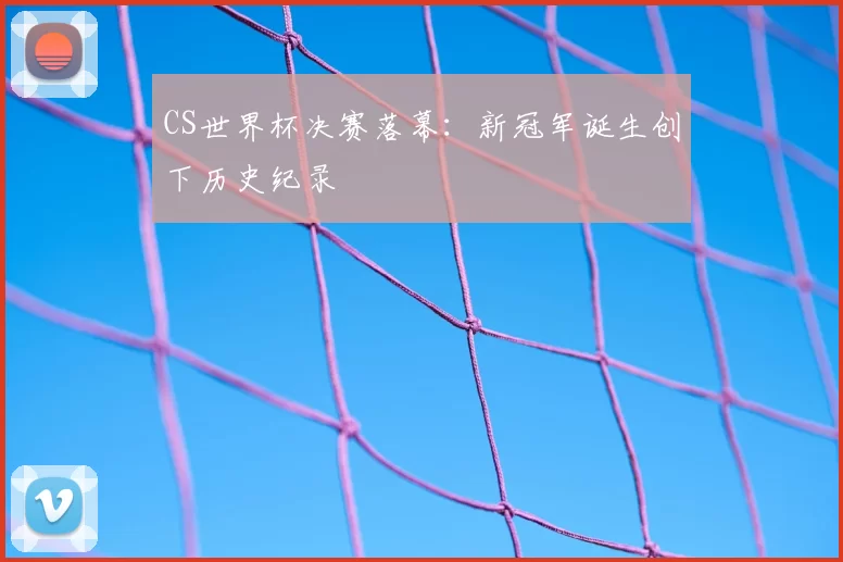 CS世界杯决赛落幕:新冠军诞生创下历史纪录