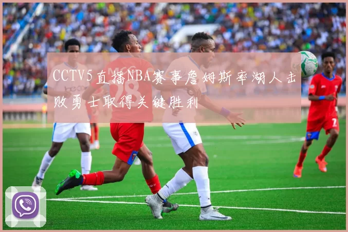 CCTV5直播NBA赛事詹姆斯率湖人击败勇士取得关键胜利