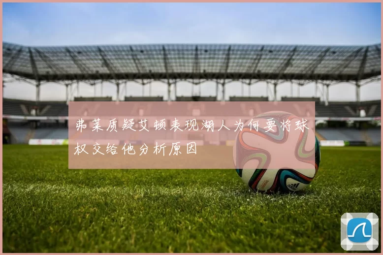 弗莱质疑艾顿表现湖人为何要将球权交给他分析原因