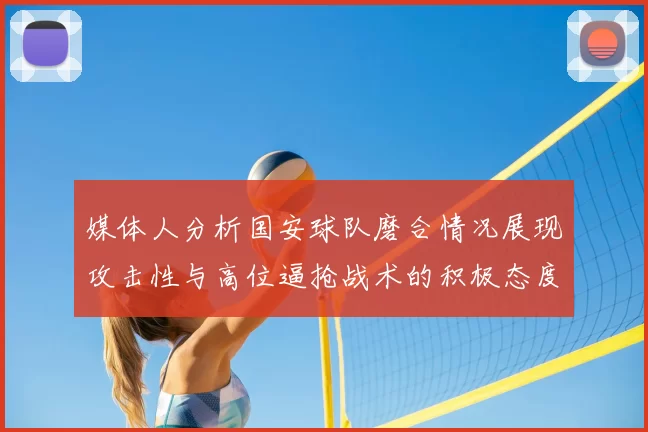 媒体人分析国安球队磨合情况展现攻击性与高位逼抢战术的积极态度