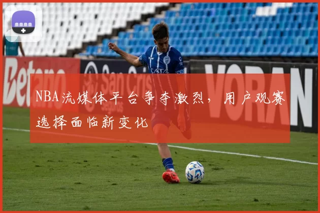 NBA流媒体平台争夺激烈,用户观赛选择面临新变化