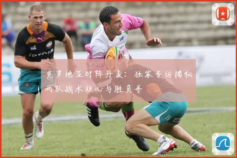 克罗地亚对阵丹麦：独家专访揭秘两队战术核心与胜负手