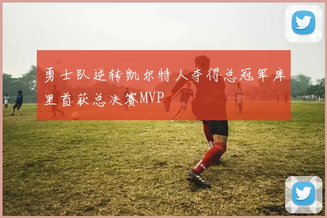 勇士队逆转凯尔特人夺得总冠军库里首获总决赛MVP