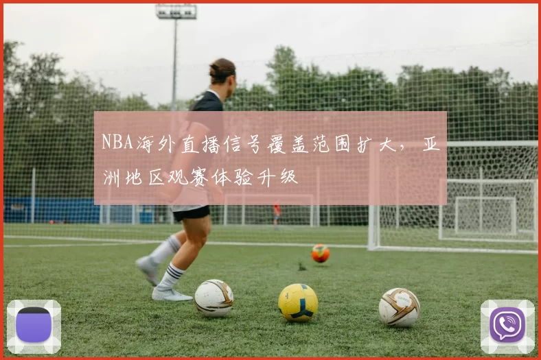 NBA海外直播信号覆盖范围扩大,亚洲地区观赛体验升级