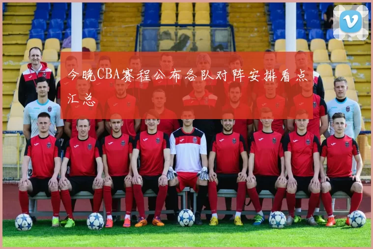 今晚CBA赛程公布各队对阵安排看点汇总