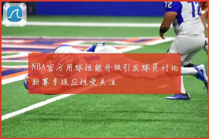 NBA官方用球性能升级引发球员讨论新赛季适应性受关注