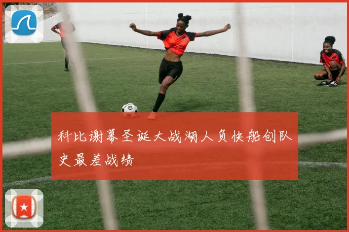 科比谢幕圣诞大战湖人负快船创队史最差战绩