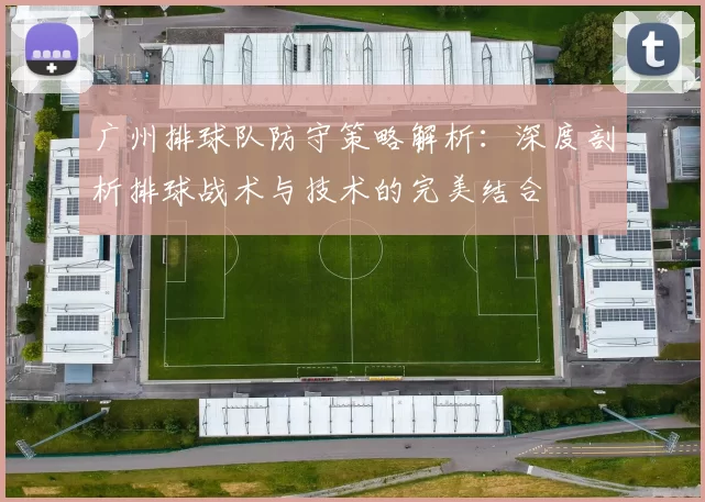 广州排球队防守策略解析：深度剖析排球战术与技术的完美结合