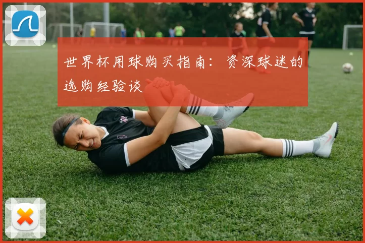 世界杯用球购买指南:资深球迷的选购经验谈