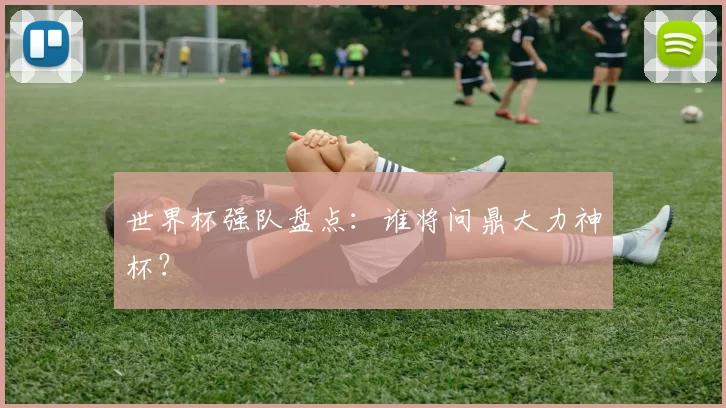 世界杯强队盘点:谁将问鼎大力神杯?