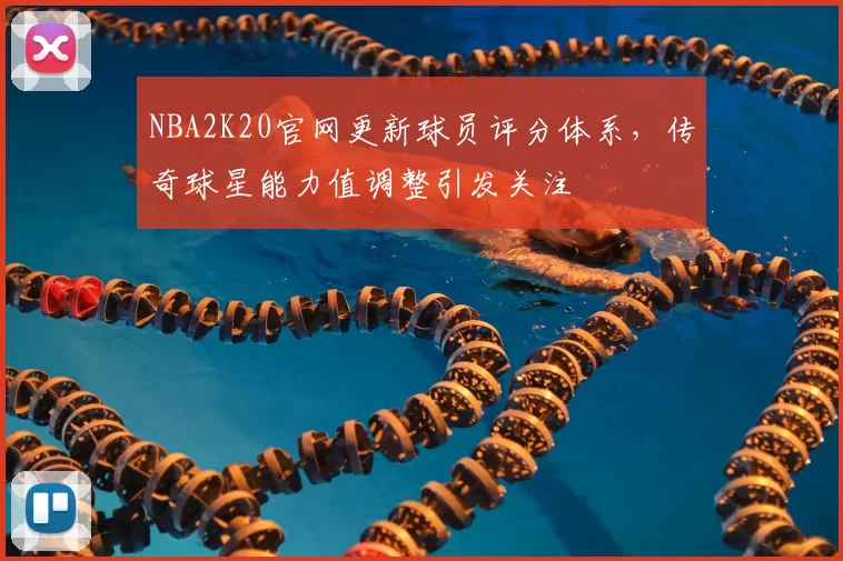 NBA2K20官网更新球员评分体系，传奇球星能力值调整引发关注