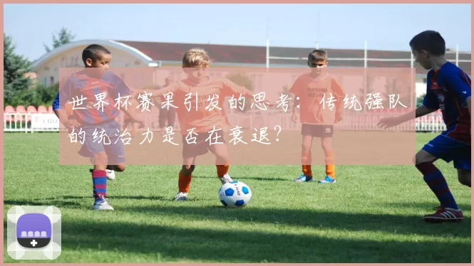 世界杯赛果引发的思考：传统强队的统治力是否在衰退？