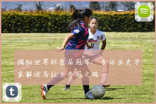 揭秘世界杯首届冠军：专访历史学家解读乌拉圭夺冠之路