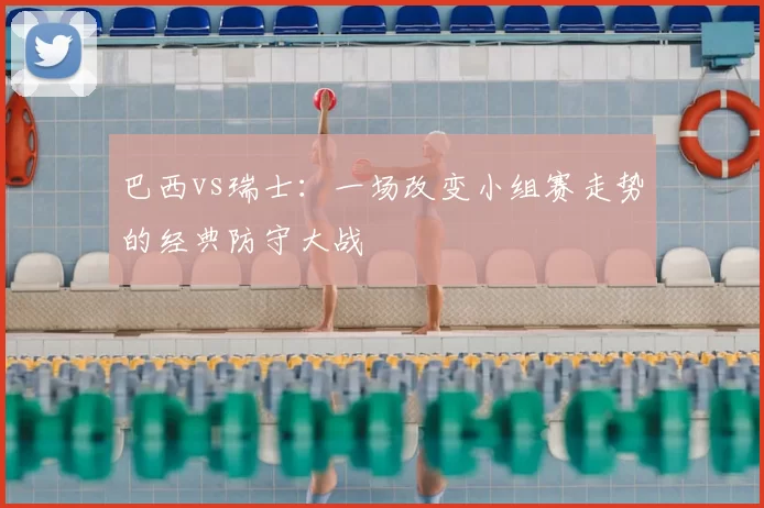 巴西vs瑞士：一场改变小组赛走势的经典防守大战