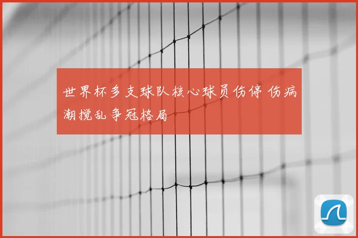 世界杯多支球队核心球员伤停 伤病潮搅乱争冠格局
