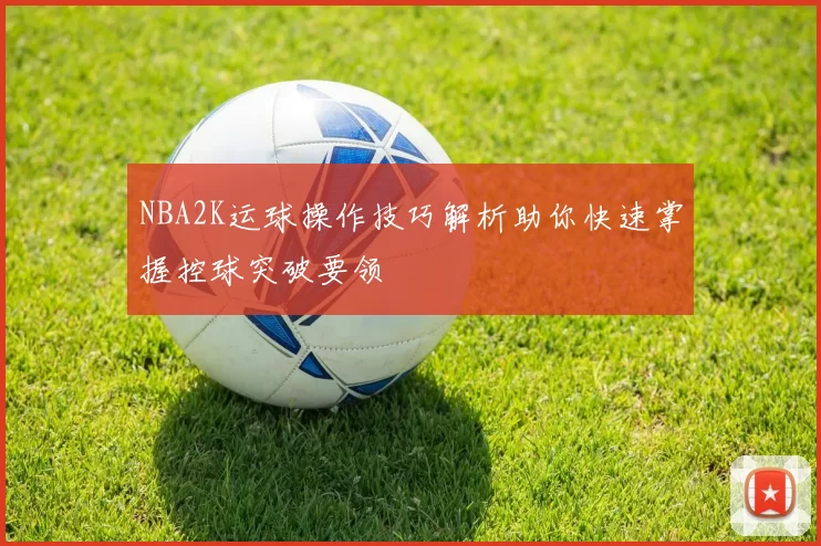 NBA2K运球操作技巧解析助你快速掌握控球突破要领