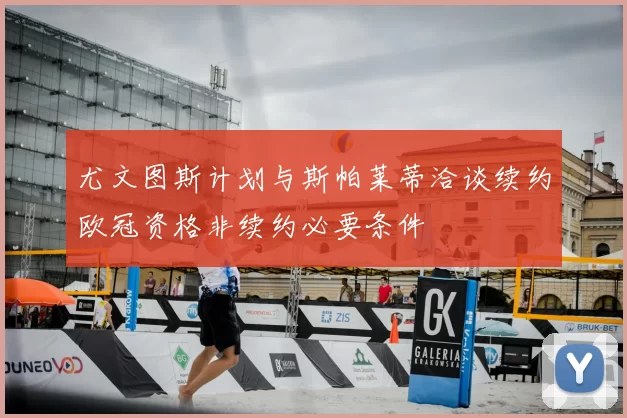 尤文图斯计划与斯帕莱蒂洽谈续约欧冠资格非续约必要条件