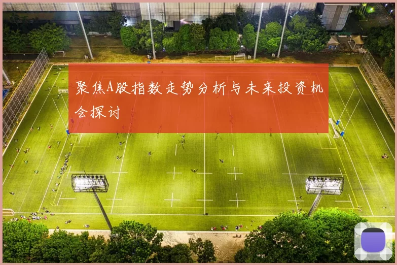 聚焦A股指数走势分析与未来投资机会探讨