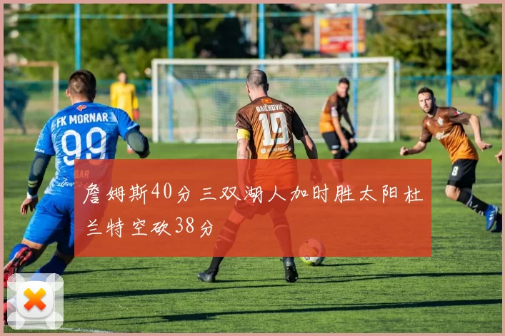 詹姆斯40分三双湖人加时胜太阳杜兰特空砍38分