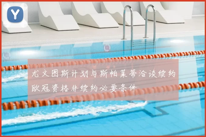 尤文图斯计划与斯帕莱蒂洽谈续约欧冠资格非续约必要条件