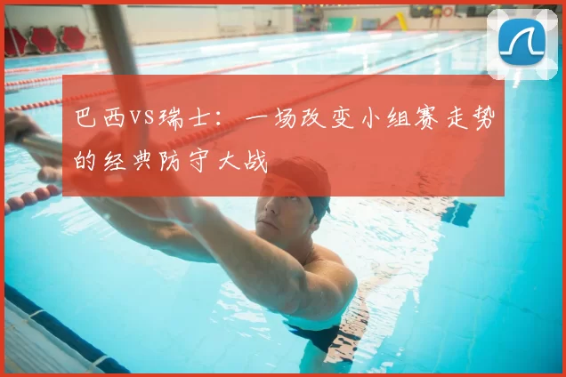 巴西vs瑞士:一场改变小组赛走势的经典防守大战