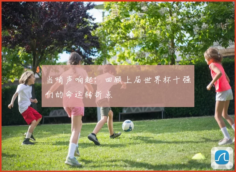 当哨声响起:回顾上届世界杯十强们的命运转折点