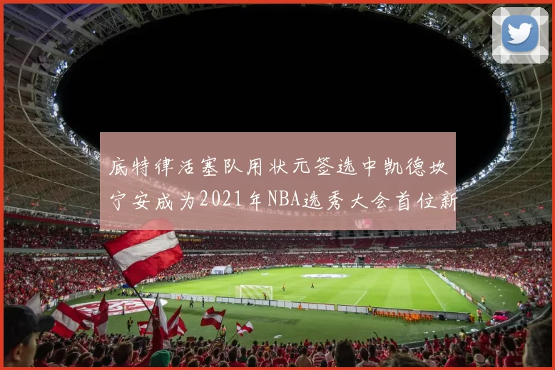 底特律活塞队用状元签选中凯德坎宁安成为2021年NBA选秀大会首位新秀