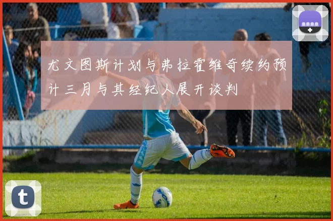 尤文图斯计划与弗拉霍维奇续约预计三月与其经纪人展开谈判