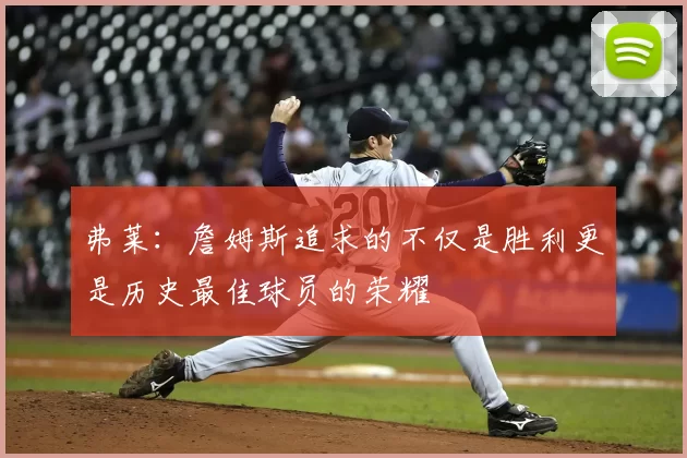 弗莱：詹姆斯追求的不仅是胜利更是历史最佳球员的荣耀