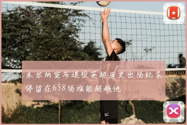米尔纳宣布退役英超历史出场纪录停留在658场谁能超越他