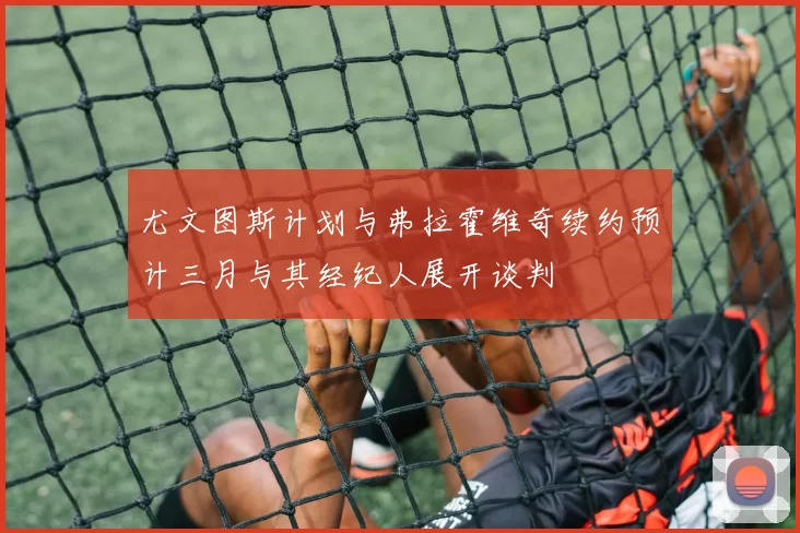 尤文图斯计划与弗拉霍维奇续约预计三月与其经纪人展开谈判