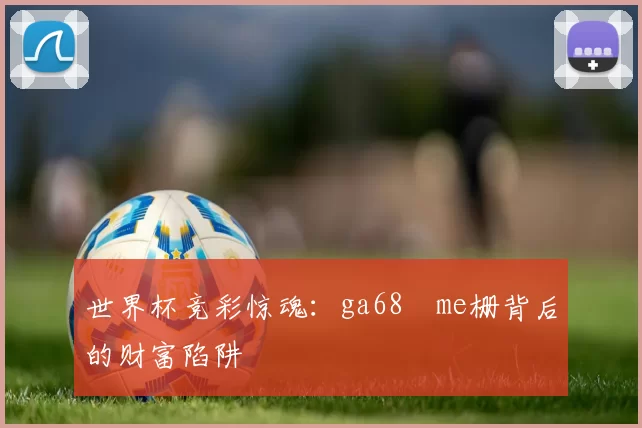 世界杯竞彩惊魂:ga68椣me栅背后的财富陷阱