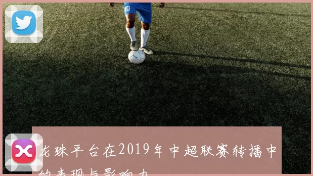 龙珠平台在2019年中超联赛转播中的表现与影响力