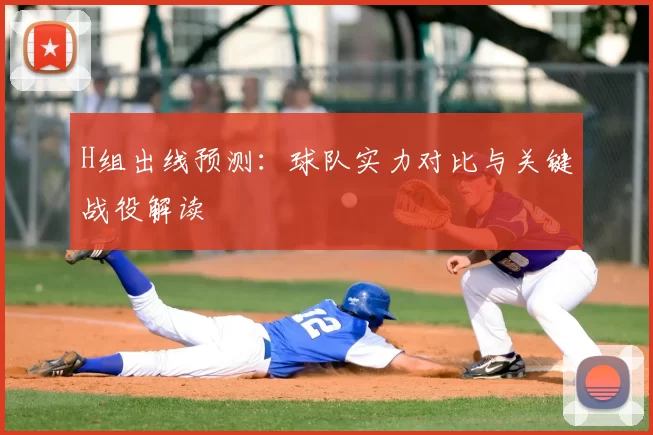 H组出线预测:球队实力对比与关键战役解读