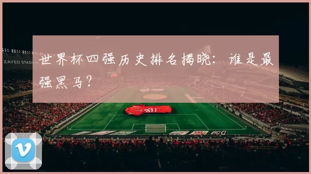 世界杯四强历史排名揭晓:谁是最强黑马?