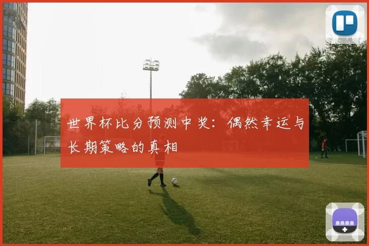 世界杯比分预测中奖:偶然幸运与长期策略的真相