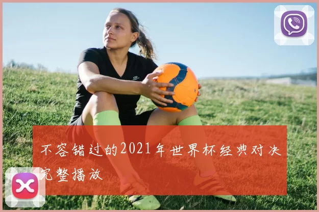 不容错过的2021年世界杯经典对决完整播放