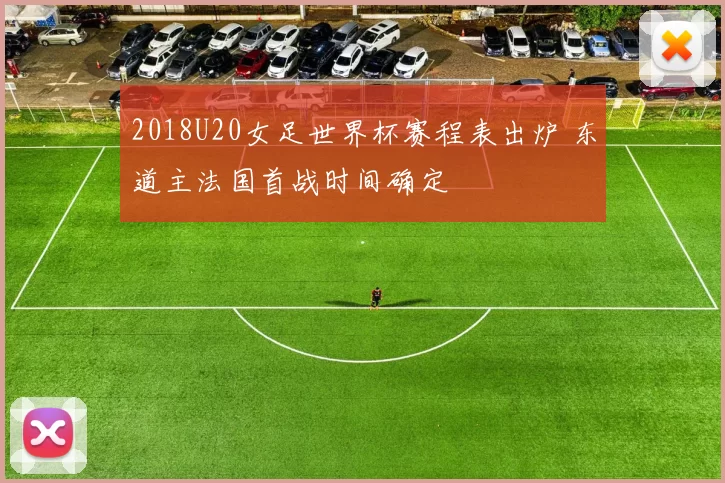 2018U20女足世界杯赛程表出炉 东道主法国首战时间确定