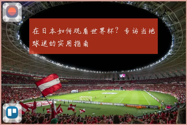 在日本如何观看世界杯?专访当地球迷的实用指南