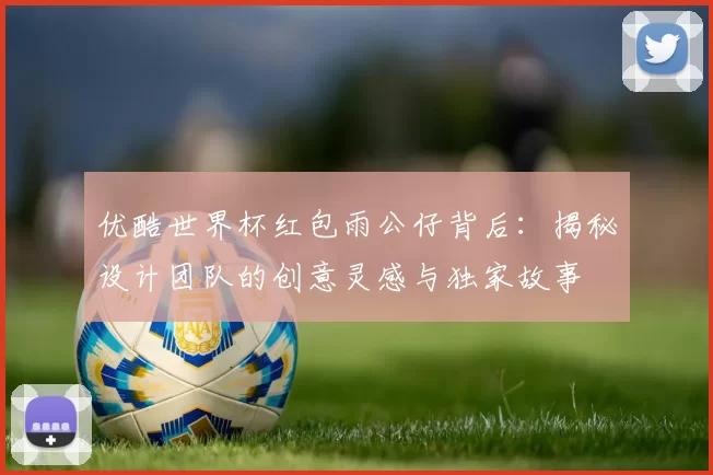 优酷世界杯红包雨公仔背后:揭秘设计团队的创意灵感与独家故事